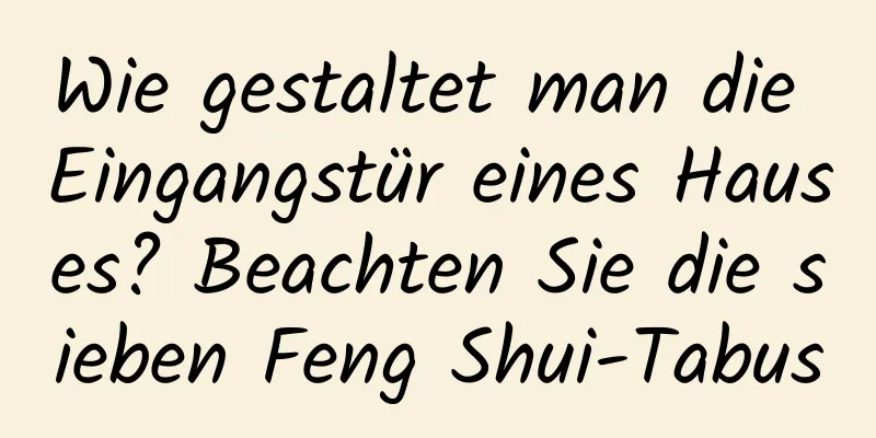 Wie gestaltet man die Eingangstür eines Hauses? Beachten Sie die sieben Feng Shui-Tabus