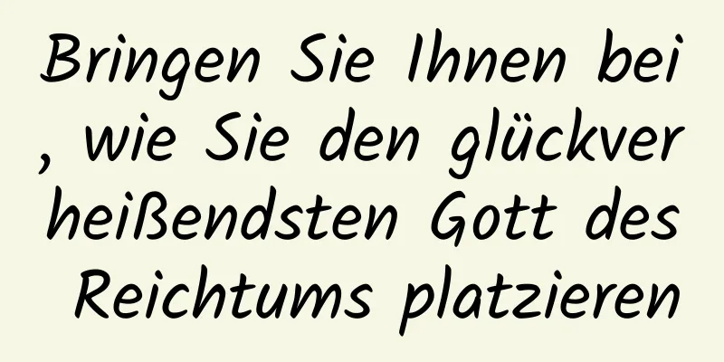 Bringen Sie Ihnen bei, wie Sie den glückverheißendsten Gott des Reichtums platzieren