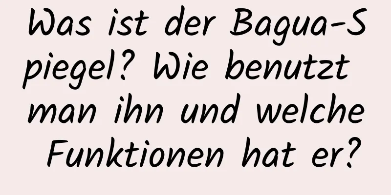 Was ist der Bagua-Spiegel? Wie benutzt man ihn und welche Funktionen hat er?