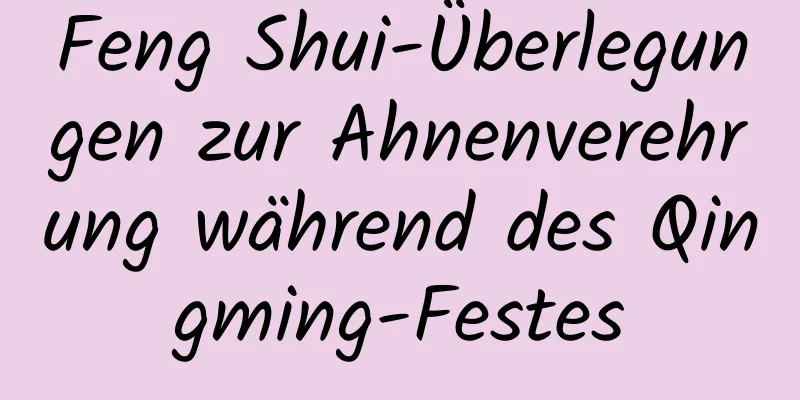 Feng Shui-Überlegungen zur Ahnenverehrung während des Qingming-Festes