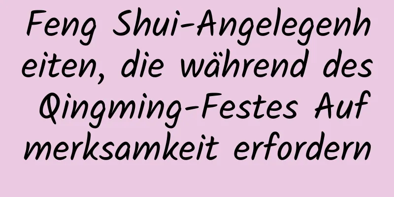 Feng Shui-Angelegenheiten, die während des Qingming-Festes Aufmerksamkeit erfordern