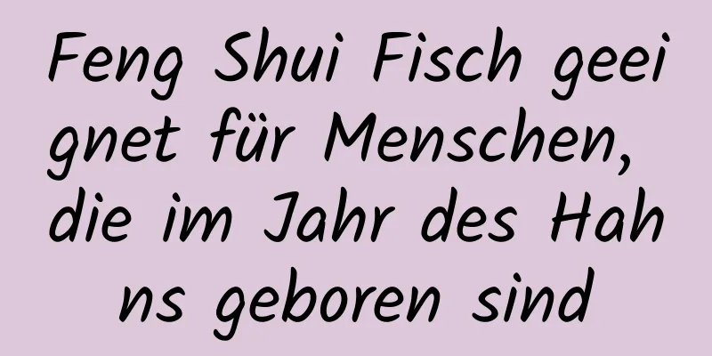 Feng Shui Fisch geeignet für Menschen, die im Jahr des Hahns geboren sind