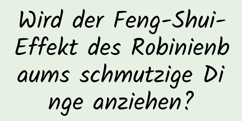 Wird der Feng-Shui-Effekt des Robinienbaums schmutzige Dinge anziehen?