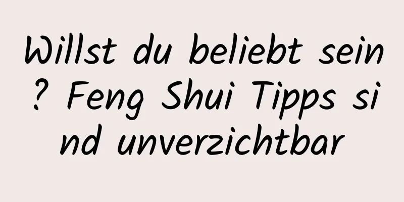 Willst du beliebt sein? Feng Shui Tipps sind unverzichtbar