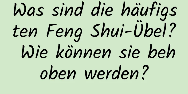 Was sind die häufigsten Feng Shui-Übel? Wie können sie behoben werden?