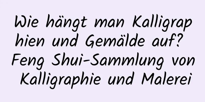 Wie hängt man Kalligraphien und Gemälde auf? Feng Shui-Sammlung von Kalligraphie und Malerei