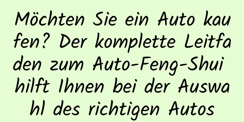 Möchten Sie ein Auto kaufen? Der komplette Leitfaden zum Auto-Feng-Shui hilft Ihnen bei der Auswahl des richtigen Autos