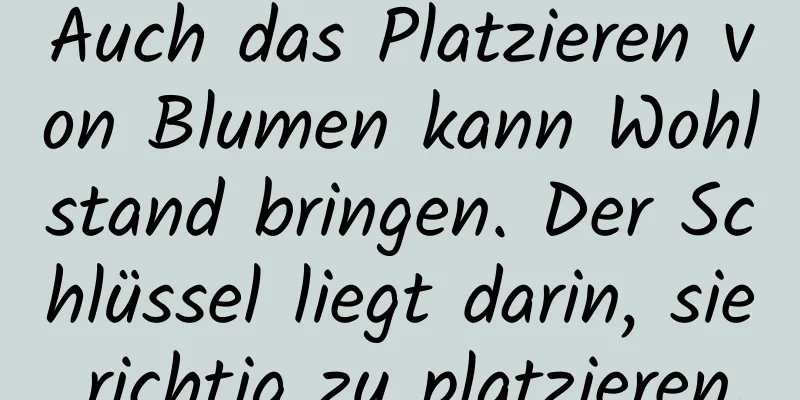 Auch das Platzieren von Blumen kann Wohlstand bringen. Der Schlüssel liegt darin, sie richtig zu platzieren.