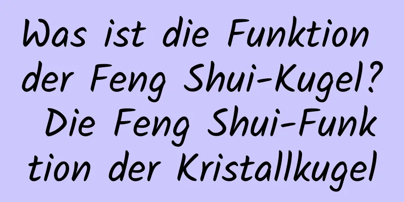 Was ist die Funktion der Feng Shui-Kugel? Die Feng Shui-Funktion der Kristallkugel