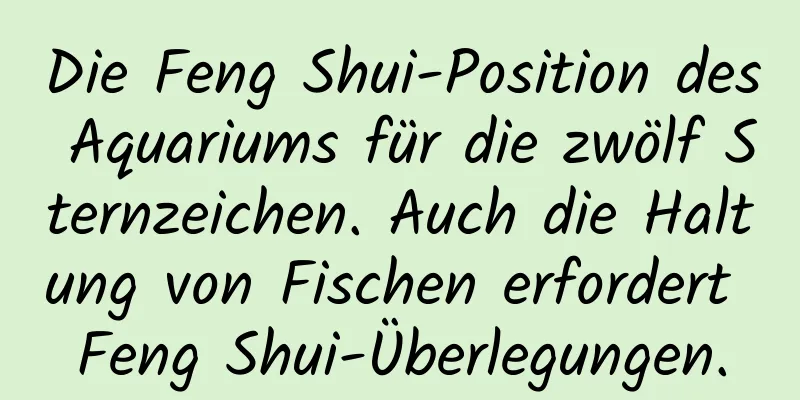 Die Feng Shui-Position des Aquariums für die zwölf Sternzeichen. Auch die Haltung von Fischen erfordert Feng Shui-Überlegungen.