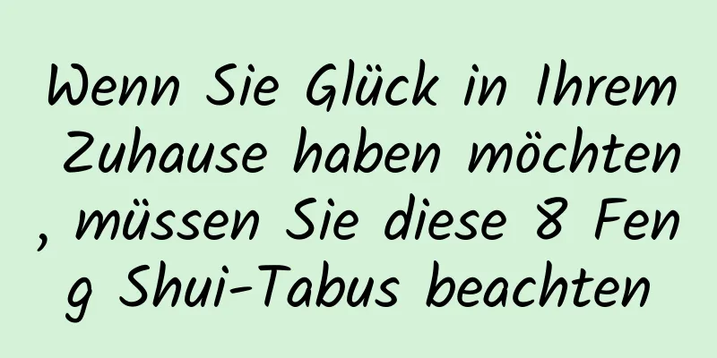 Wenn Sie Glück in Ihrem Zuhause haben möchten, müssen Sie diese 8 Feng Shui-Tabus beachten