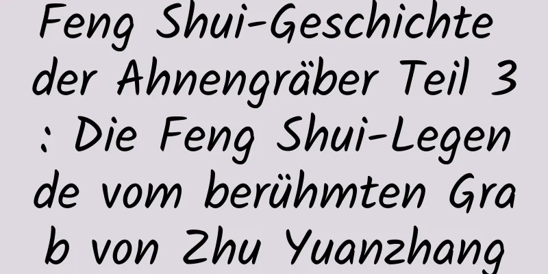 Feng Shui-Geschichte der Ahnengräber Teil 3: Die Feng Shui-Legende vom berühmten Grab von Zhu Yuanzhang