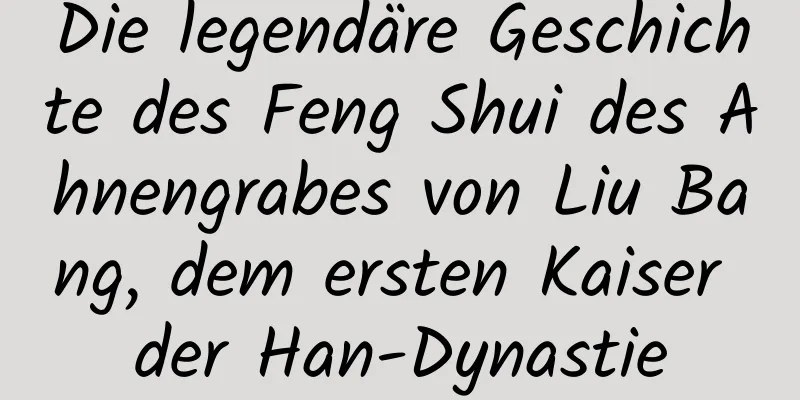 Die legendäre Geschichte des Feng Shui des Ahnengrabes von Liu Bang, dem ersten Kaiser der Han-Dynastie