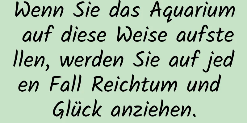 Wenn Sie das Aquarium auf diese Weise aufstellen, werden Sie auf jeden Fall Reichtum und Glück anziehen.