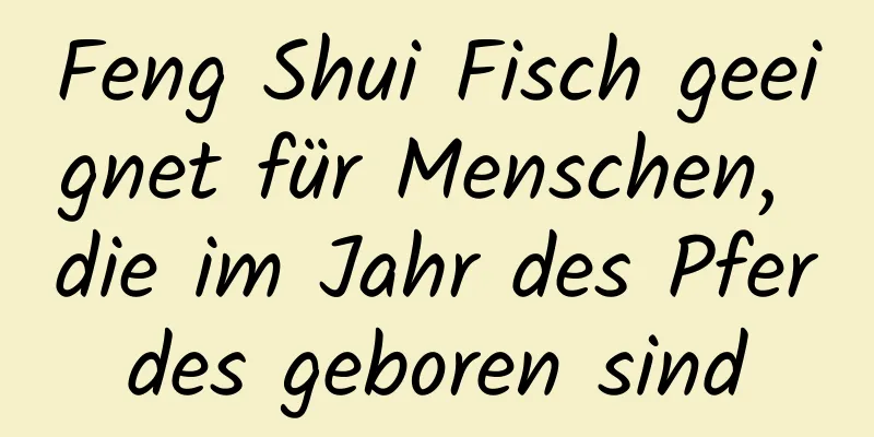 Feng Shui Fisch geeignet für Menschen, die im Jahr des Pferdes geboren sind