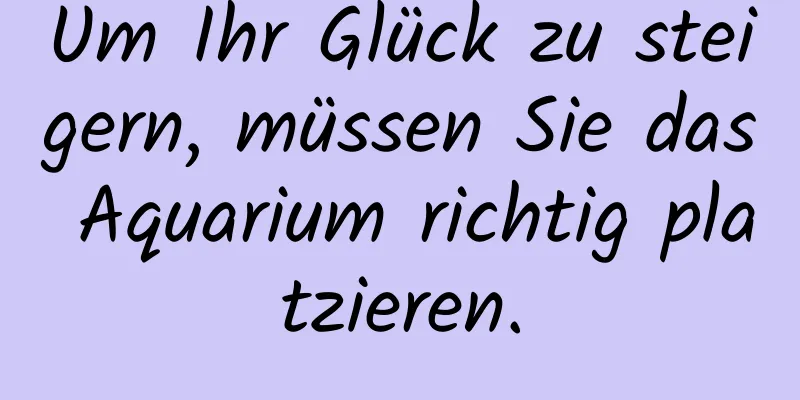 Um Ihr Glück zu steigern, müssen Sie das Aquarium richtig platzieren.