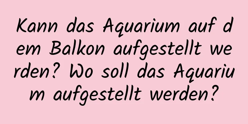 Kann das Aquarium auf dem Balkon aufgestellt werden? Wo soll das Aquarium aufgestellt werden?