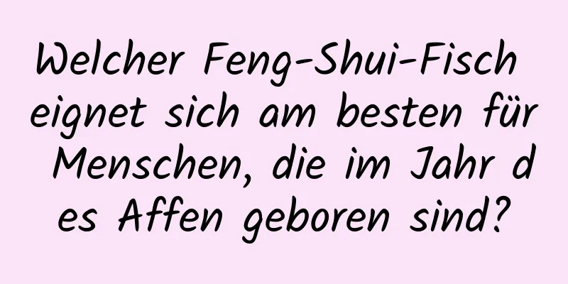 Welcher Feng-Shui-Fisch eignet sich am besten für Menschen, die im Jahr des Affen geboren sind?