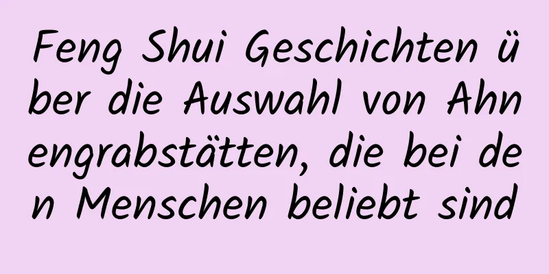 Feng Shui Geschichten über die Auswahl von Ahnengrabstätten, die bei den Menschen beliebt sind