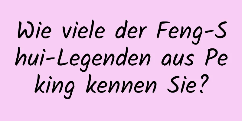 Wie viele der Feng-Shui-Legenden aus Peking kennen Sie?