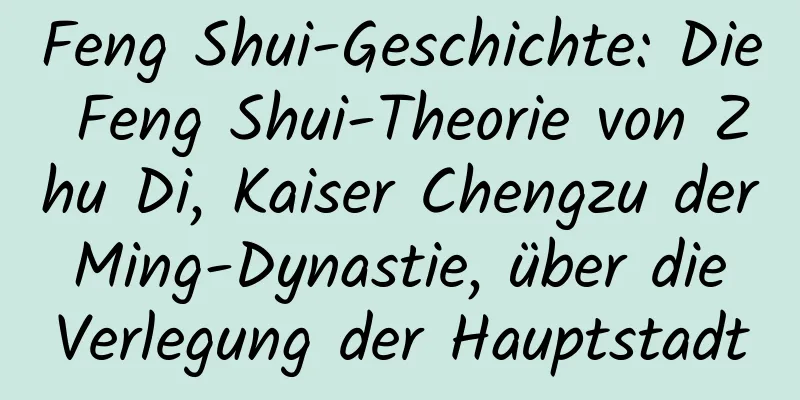 Feng Shui-Geschichte: Die Feng Shui-Theorie von Zhu Di, Kaiser Chengzu der Ming-Dynastie, über die Verlegung der Hauptstadt