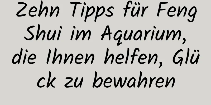 Zehn Tipps für Feng Shui im ​​Aquarium, die Ihnen helfen, Glück zu bewahren