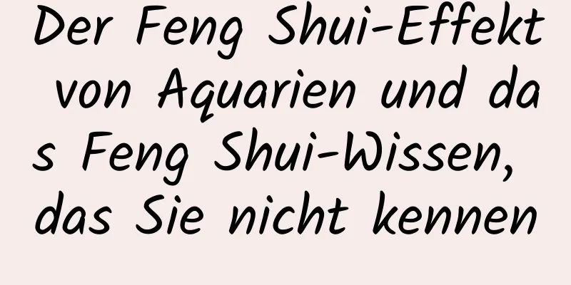 Der Feng Shui-Effekt von Aquarien und das Feng Shui-Wissen, das Sie nicht kennen